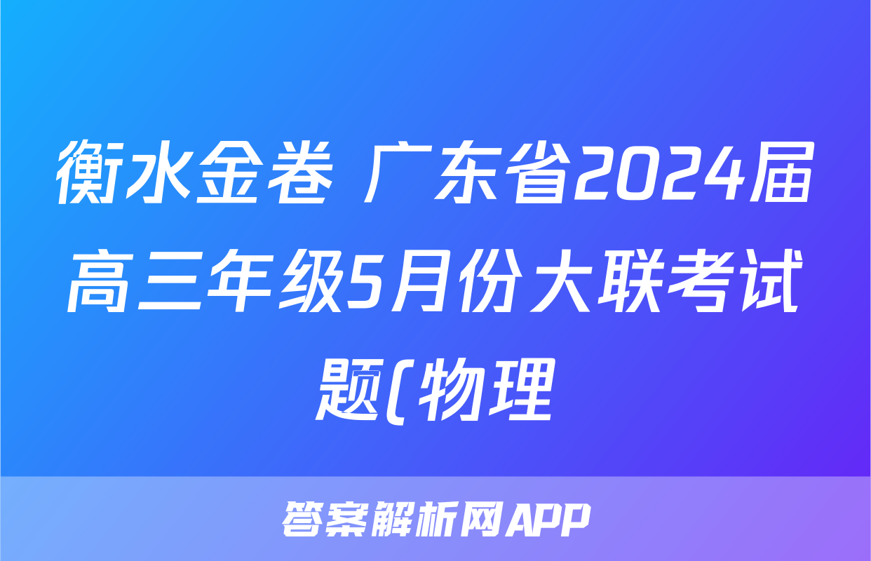 衡水金卷 广东省2024届高三年级5月份大联考试题(物理)